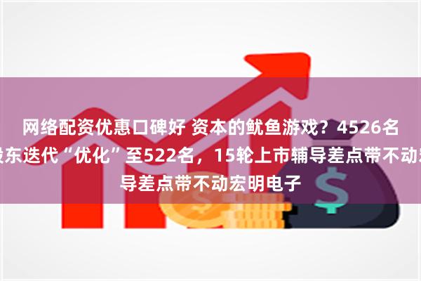 网络配资优惠口碑好 资本的鱿鱼游戏？4526名自然人股东迭代“优化”至522名，15轮上市辅导差点带不动宏明电子
