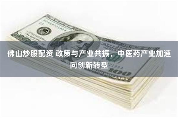佛山炒股配资 政策与产业共振，中医药产业加速向创新转型