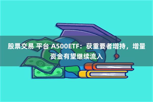 股票交易 平台 A500ETF:获重要者增持,增量资金有望继续流入